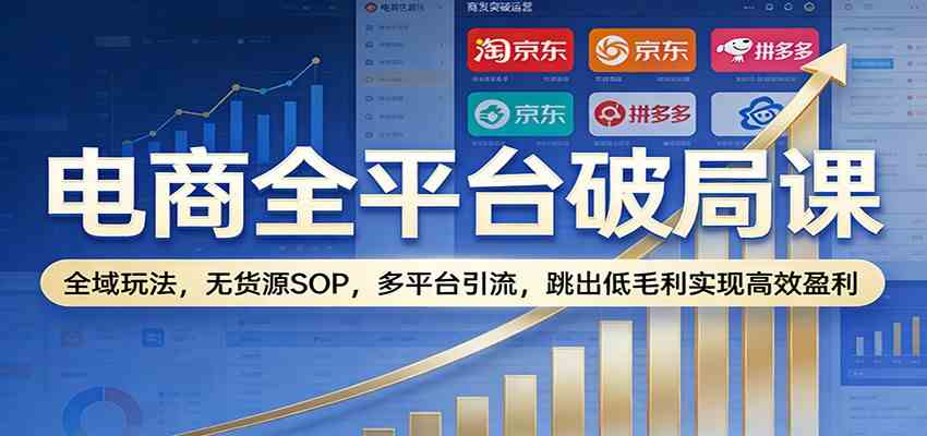 电商全平台破局课：全域玩法，无货源SOP，多平台引流，跳出低毛利实现高效盈利-洛柒笔记