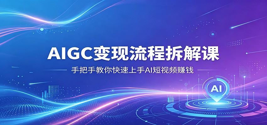 AIGC变现流程拆解课，手把手教你快速上手AI短视频赚钱-洛柒笔记