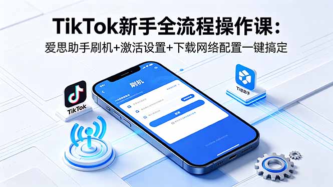 TikTok新手全流程操作课：爱思助手刷机+激活设置+下载网络配置一键搞定-洛柒笔记