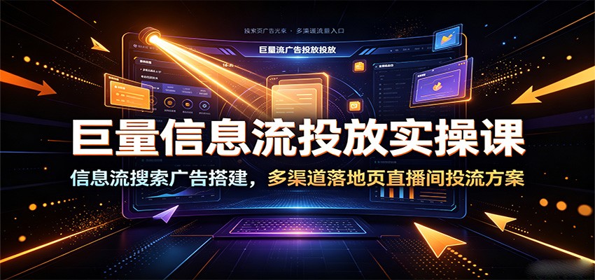 巨量信息流投放实操课：信息流搜索广告搭建，多渠道落地页直播间投流方案-洛柒笔记