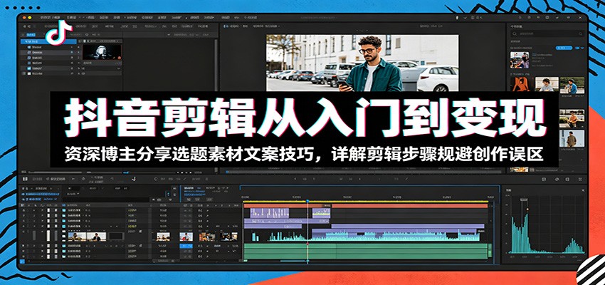 抖音剪辑从入门到变现：资深博主分享选题素材文案技巧，详解剪辑步骤规避创作误区-洛柒笔记