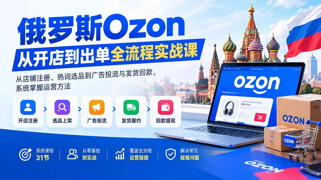 （20379期）俄罗斯Ozon从开店到出单全流程实战课：从店铺注册、热词选品到广告投流与发货回款，系统掌握运营方法-洛柒笔记
