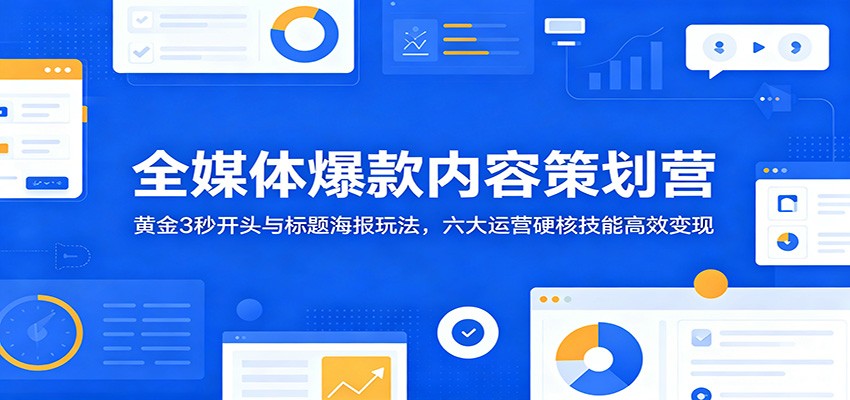全媒体爆款内容策划营：黄金3秒开头与标题海报玩法，六大运营硬核技能高效变现-洛柒笔记