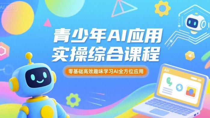 青少年AI应用实操综合课程，零基础高效趣味学习AI全方位应用-洛柒笔记