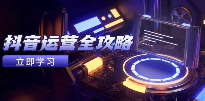 抖音运营全攻略，账号包装养号技巧，情感增粉视频搬运，实现快速变现-洛柒笔记