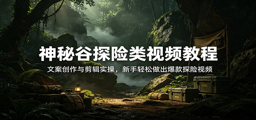 神秘谷探险类视频教程：文案创作与剪辑实操，新手轻松做出爆款探险视频-洛柒笔记