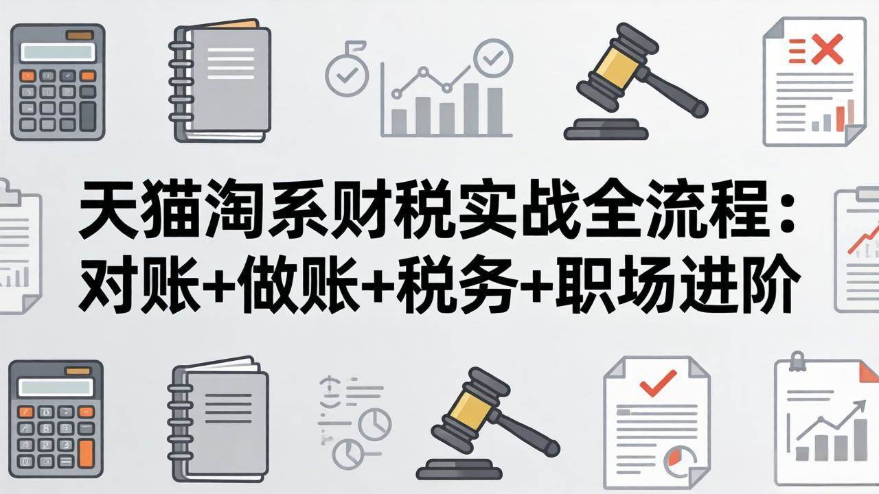 （17676期）天猫淘系财税实战全流程：对账+做账+税务+职场进阶，手把手吃透平台财税每一环-洛柒笔记