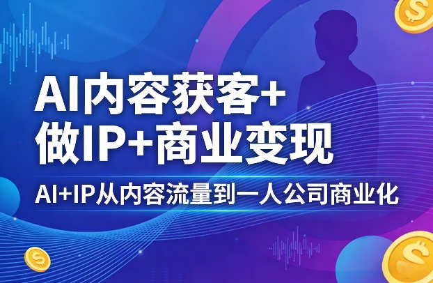 AI内容获客+做IP+商业变现，AI+IP从内容流量到一人公司商业化-洛柒笔记