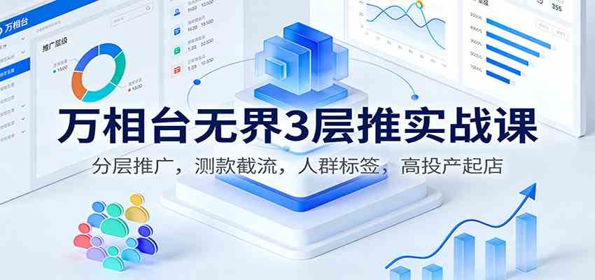 万相台无界3层推实战课：分层推广，测款截流，人群标签，高投产起店-洛柒笔记
