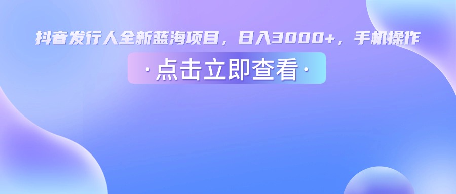 抖音发行人，全新蓝海项目，日入3000+，手机操作-洛柒笔记