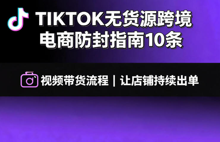 TIKTOK无货源跨境电商防封指南10条➕视频带货流程让自己的店铺持续出单【文档】-洛柒笔记