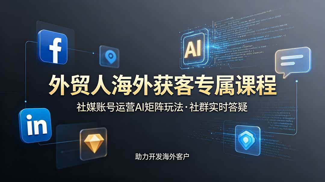（19021期）外贸人海外获客专属课程-更新6月，讲解社媒账号运营AI矩阵玩法，社群实时答疑助力开发海外客户