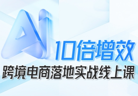 跨境电商10倍增效，跨境电商AI落地实战线上课-洛柒笔记