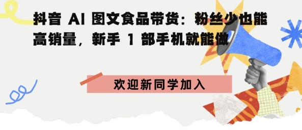抖音AI图文食品带货：粉丝少也能高销量，新手1部手机就能做-洛柒笔记
