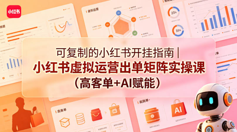 可复制的小红书开挂指南｜小红书虚拟运营出单矩阵实操课（高客单+AI赋能）-洛柒笔记