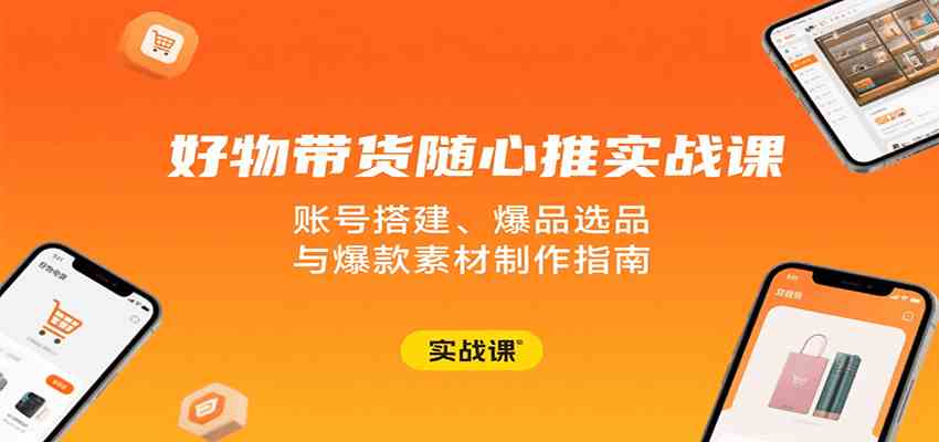 好物带货随心推实战课：账号搭建、爆品选品与爆款素材制作指南-洛柒笔记