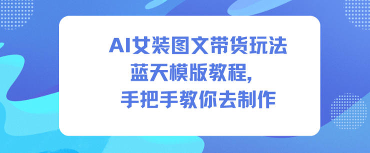 AI女装图文带货玩法蓝天模版教程，手把手教你去制作-洛柒笔记