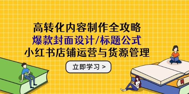 高转化内容制作全攻略：爆款封面设计/标题公式，小红书店铺运营与货源管理-洛柒笔记