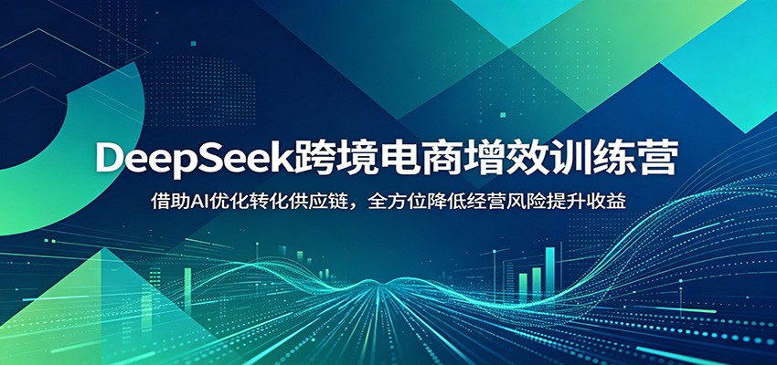 DeepSeek跨境电商增效训练营：借助AI优化转化供应链，全方位降低经营风险提升收益-洛柒笔记