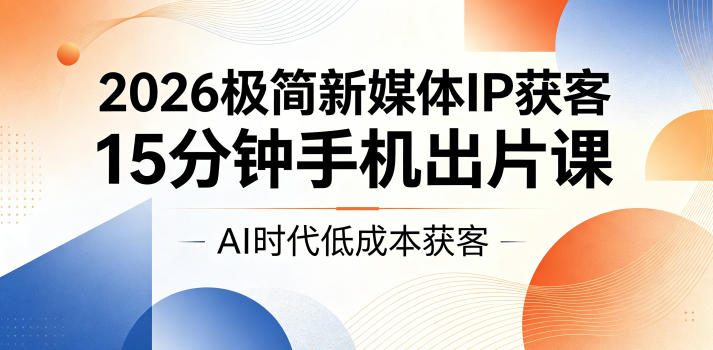 2026极简新媒体IP获客，15分钟手机出片课，AI时代低成本获客-洛柒笔记