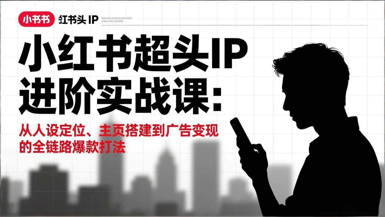 （17190期）小红书超头IP进阶实战课：从人设定位、主页搭建到广告变现的全链路爆款打法-洛柒笔记