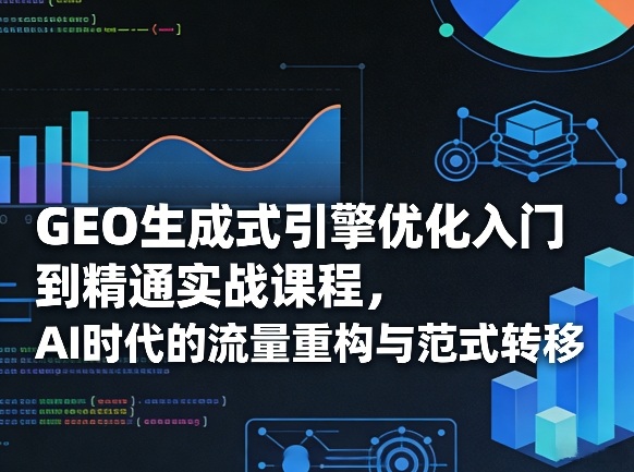 GEO生成式引擎优化入门到精通实战课程，AI时代的流量重构与范式转移-洛柒笔记