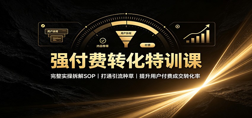 强付费转化特训课：完整实操拆解SOP，打通引流种草，提升用户付费成交转化率-洛柒笔记