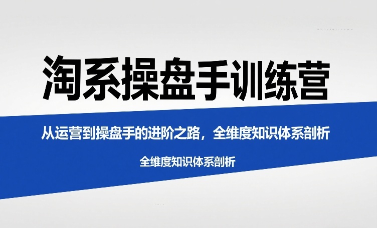 淘系操盘手训练营，从运营到操盘手的进阶之路，全维度知识体系剖析（更新）-洛柒笔记