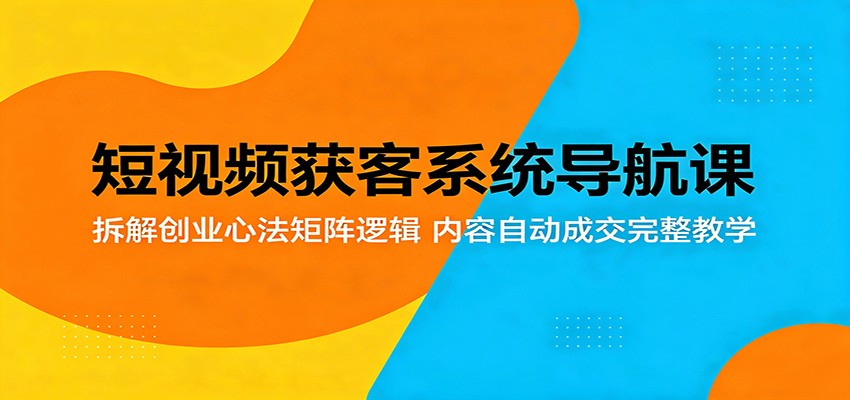 短视频获客系统导航课：拆解创业心法矩阵逻辑，内容自动成交完整教学-洛柒笔记