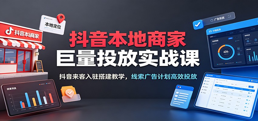 抖音本地商家巨量投放实战课：抖音来客入驻搭建教学，线索广告计划高效投放-洛柒笔记
