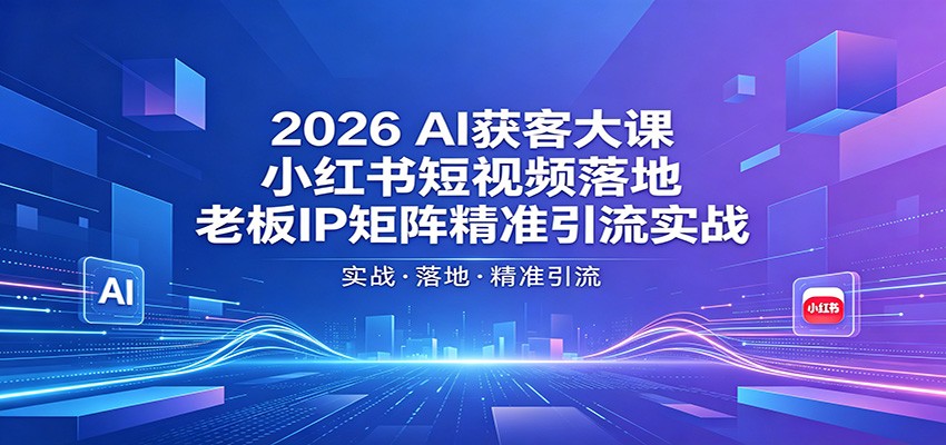 2026AI获客大课：小红书短视频落地，老板IP矩阵精准引流实战-洛柒笔记