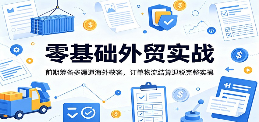 零基础外贸实战：前期筹备多渠道海外获客，订单物流结算退税完整实操-洛柒笔记