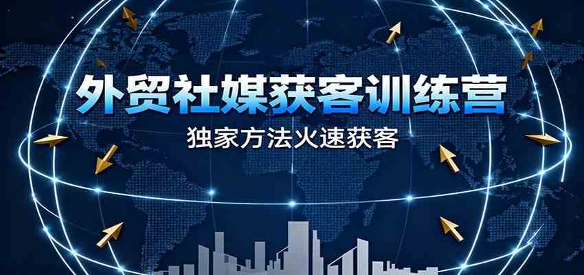外贸社媒获客训练营，独家方法火速获客、提升成交，实现外贸降维打击（更新）-洛柒笔记
