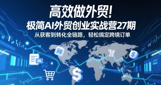 高效做外贸！极简AI外贸创业实战营27期，从获客到转化全链路，轻松搞定跨境订单-洛柒笔记