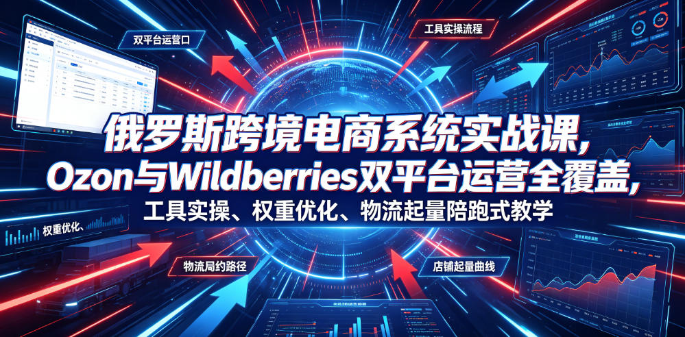 俄罗斯跨境电商系统实战课，Ozon与Wildberries双平台运营全覆盖，工具实操、权重优化、物流履约、店铺起量陪跑式教学-洛柒笔记
