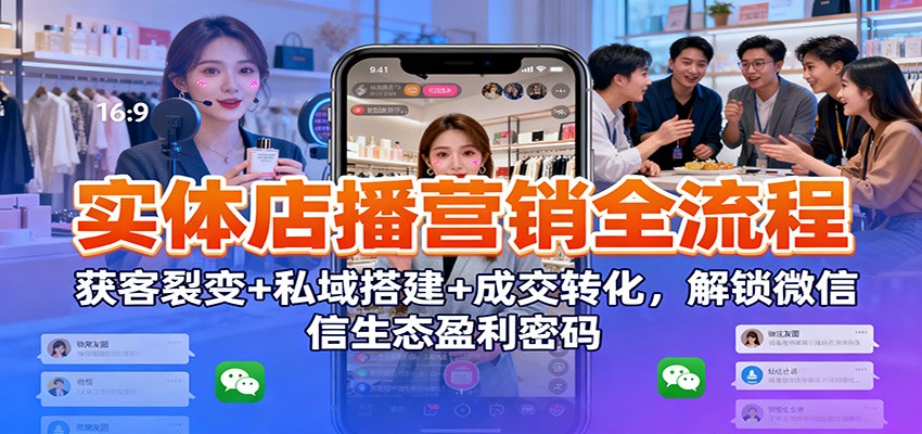实体店播营销全流程：获客裂变+私域搭建+成交转化，解锁微信生态盈利密码-洛柒笔记