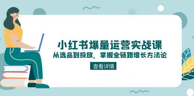 小红书爆量运营实战课：从选品到投放，掌握全链路增长方法论-洛柒笔记