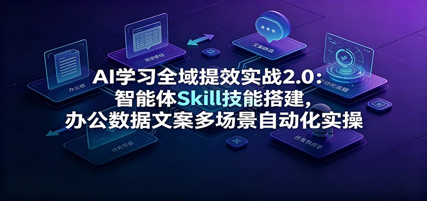 AI学习全域提效实战2.0：智能体Skill技能搭建，办公数据文案多场景自动化实操-洛柒笔记