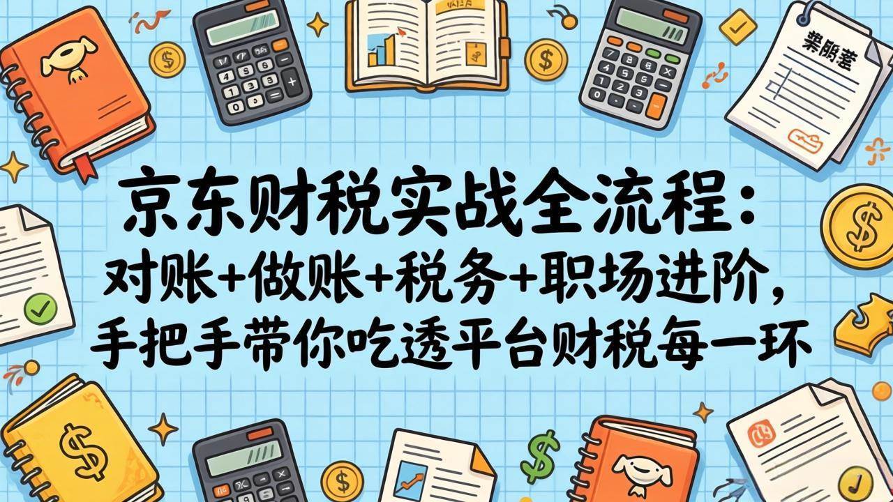（17675期）京东财税实战全流程：对账+做账+税务+职场进阶，手把手带你吃透平台财税每一环-洛柒笔记