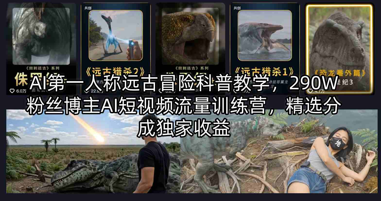 AI第一人称远古冒险科普教学，290W粉丝博主AI短视频流量训练营，精选分成独家收益-洛柒笔记