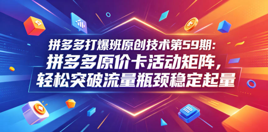 拼多多打爆班原创技术第59期：拼多多原价卡活动矩阵，轻松突破流量瓶颈稳定起量-洛柒笔记