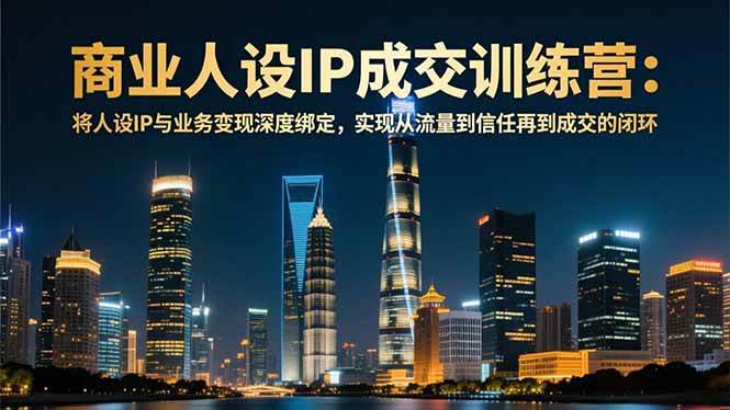（16789期）商业人设IP成交训练营-12月：将人设IP与业务变现深度绑定，从流量到信任再到成交闭环-洛柒笔记