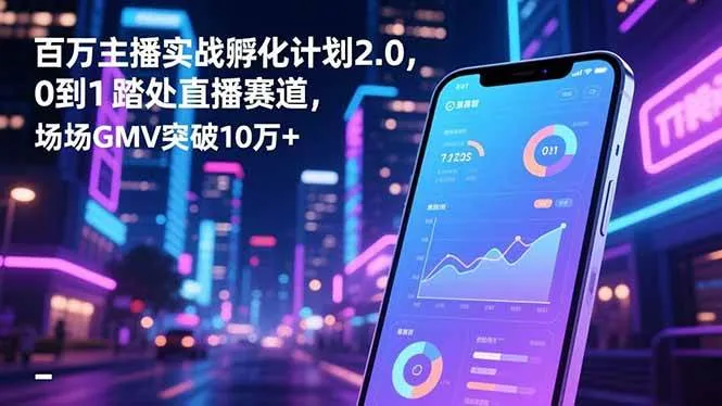 百万主播实战孵化计划2.0，0到1踏入直播赛道，场均GMV突破10万+-洛柒笔记