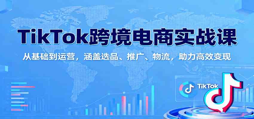 TikTok跨境电商实战课：从基础到运营，涵盖选品、推广、物流，助力高效变现-洛柒笔记