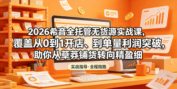 2026希音全托管无货源实战课，覆盖从0到1开店、到单量利润突破，助你从草莽铺货转向精细化盈利-洛柒笔记