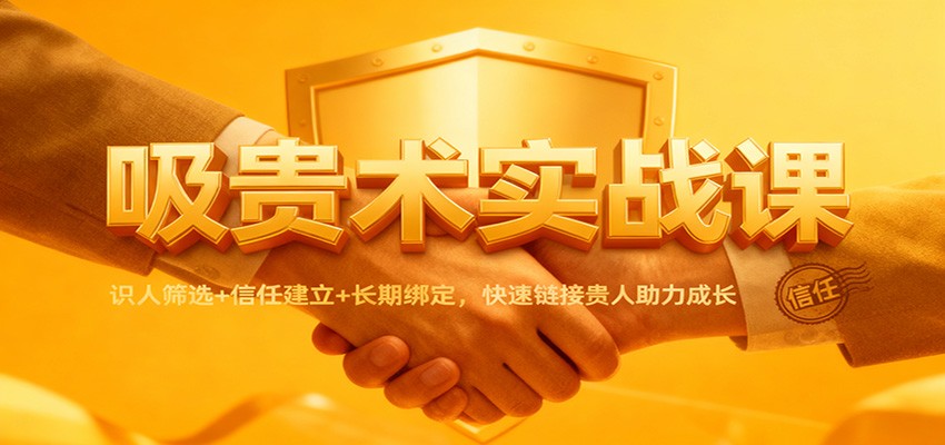 吸贵术实战课：识人筛选+信任建立+长期绑定，快速链接贵人助力成长-洛柒笔记