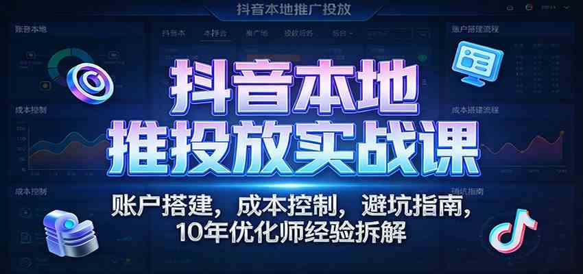 抖音本地推投放实战课：账户搭建，成本控制，避坑指南，10年优化师经验拆解-洛柒笔记