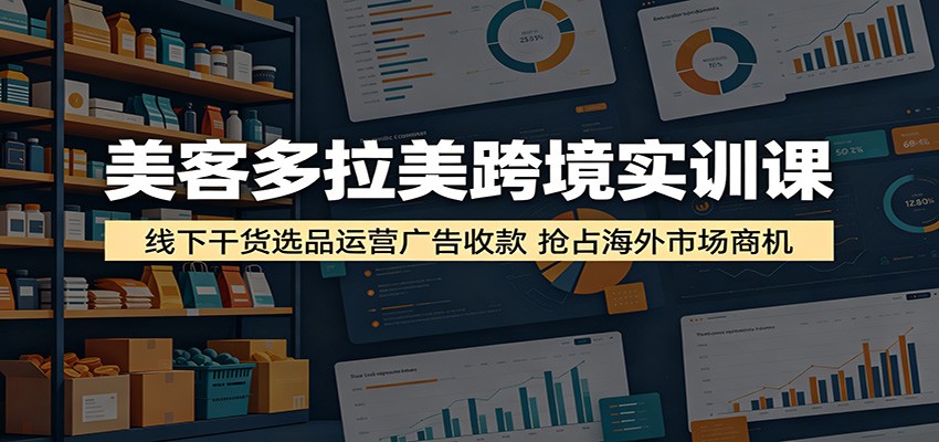 美客多拉美跨境实训课：线下干货选品运营广告收款，抢占海外市场商机-洛柒笔记