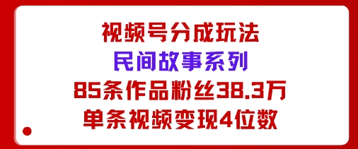 视频号分成玩法：民间故事系列，全程AI生成85条作品粉丝38.3万单条视频变现4位数-洛柒笔记