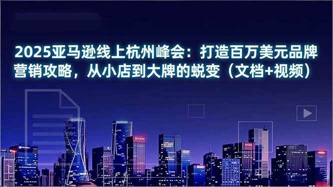 （16850期）2025亚马逊线上杭州峰会：打造百万美元品牌营销攻略，从小店到大牌的蜕变（文档+视频）-洛柒笔记